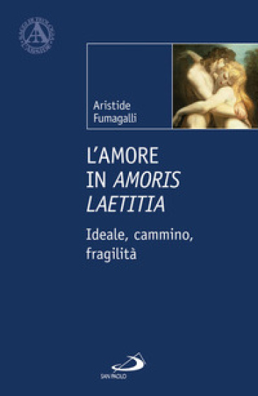 L'amore in «Amoris laetitia». Ideale, cammino, fragilità - Aristide Fumagalli