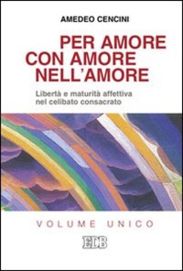 Per amore, con amore, nell'amore. Libertà e maturità affettiva nel celibato consacrato - Amedeo Cencini