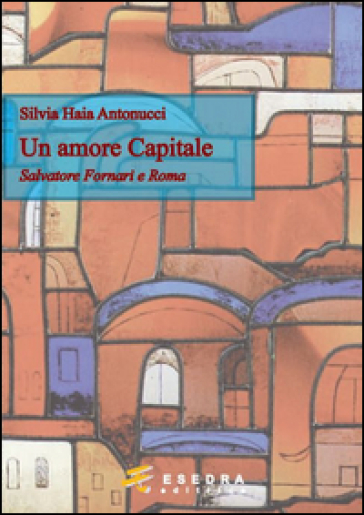 Un amore capitale. Salvatore Fornari e Roma - Silvia Haia Antonucci