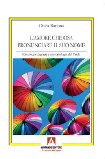 L'amore che osa pronunciare il suo nome. Catarsi, pedagogia e antropologia del Pride - Giulia Barjona