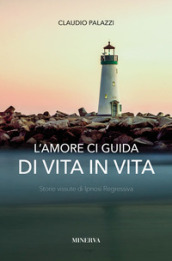 L amore ci guida di vita in vita. Storie vissute di ipnosi regressiva