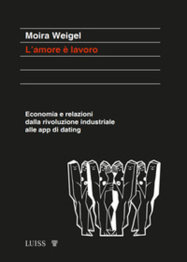 L'amore è lavoro. Economia e relazioni dalla rivoluzione industriale alle app di dating - Moira Weigel