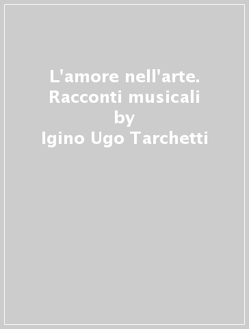 L'amore nell'arte. Racconti musicali - Igino Ugo Tarchetti