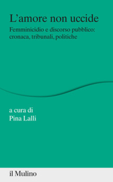 L'amore non uccide. Femminicidio e discorso pubblico: cronaca, tribunali, politiche