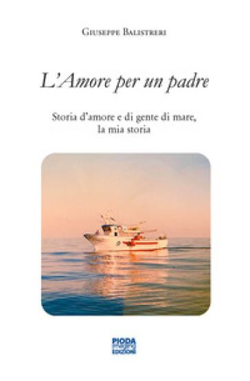 L'amore per un padre. Storia d'amore e di gente di mare, la mia storia - Giuseppe Balistreri