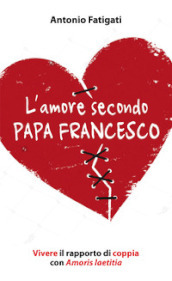 L amore secondo papa Francesco. Vivere il rapporto di coppia con Amoris laetitia