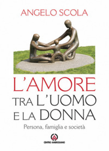 L'amore tra l'uomo e la donna. Persona, famiglia e società - Angelo Scola