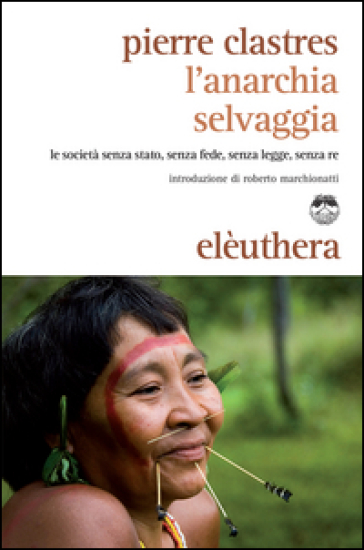 L'anarchia selvaggia. Le società senza stato, senza fede, senza legge, senza re - Pierre Clastres