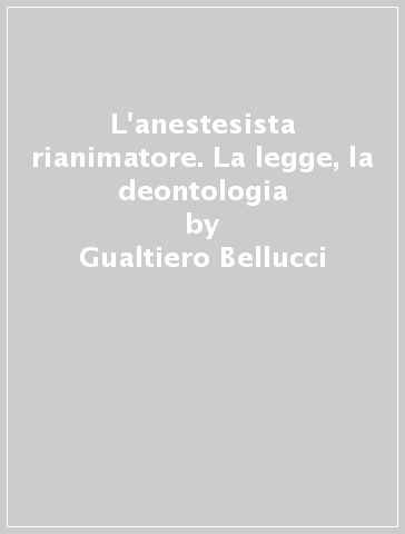 L'anestesista rianimatore. La legge, la deontologia - Gualtiero Bellucci