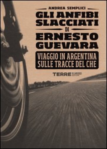 Gli anfibi slacciati di Ernesto Guevara. Viaggio in Argentina sulle tracce del Che - Andrea Semplici