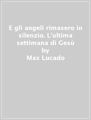 E gli angeli rimasero in silenzio. L'ultima settimana di Gesù - Max Lucado