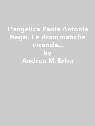L'angelica Paola Antonia Negri. Le drammatiche vicende della «divina madre» (1508-1555) - Andrea M. Erba