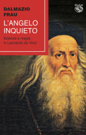 L angelo inquieto. Scienza e magia in Leonardo da Vinci
