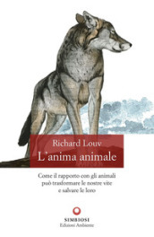 L anima animale. Come il rapporto con gli animali può trasformare le nostre vite e salvare le loro