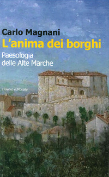 L'anima dei borghi. Paesologia della Alte Marche - Carlo Magnani
