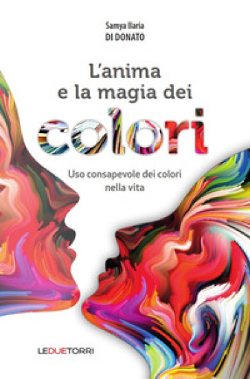 L'anima e la magia dei colori. Uso consapevole dei colori nella vita - Samya Ilaria Di Donato