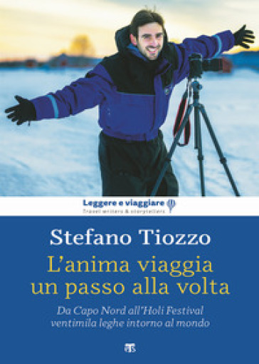 L'anima viaggia un passo alla volta. Da Capo Nord all'Holi Festival, ventimila leghe intorno al mondo - Stefano Tiozzo