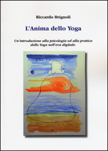 L'anima dello yoga. Un'introduzione alla psicologia ed alla pratica dello yoga nell'era digitale - Riccardo Brignoli