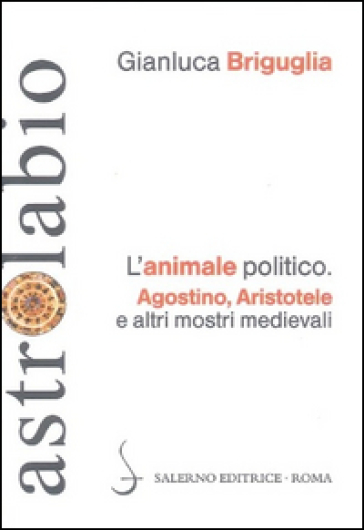 L'animale politico. Agostino, Aristotele e altri mostri medievali - Gianluca Briguglia