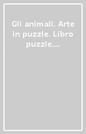 Gli animali. Arte in puzzle. Libro puzzle. Ediz. illustrata