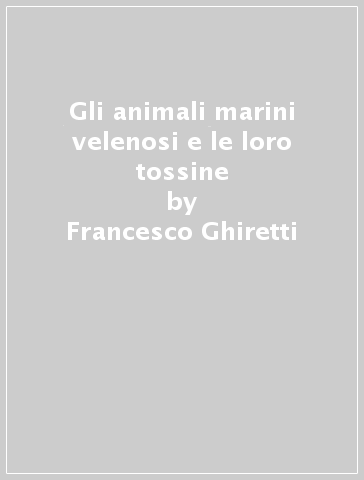 Gli animali marini velenosi e le loro tossine - L. Cariello - Lucio Cariello - Francesco Ghiretti