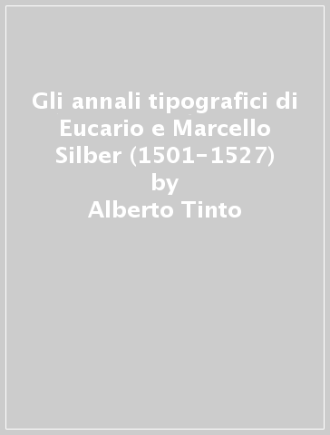 Gli annali tipografici di Eucario e Marcello Silber (1501-1527) - Alberto Tinto | 