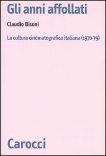 Gli anni affollati. La cultura cinematografica italiana (1970-79) - Claudio Bisoni - Claudio Bisonti