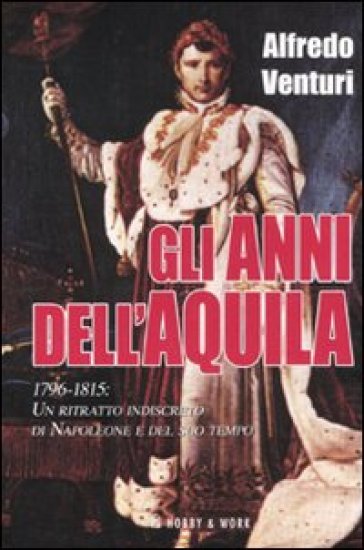 Gli anni dell'aquila. 1796-1815. Un ritratto indiscreto di Napoleone e del suo tempo - Alfredo Venturi