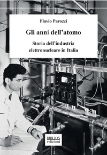Gli anni dell'atomo. Storia dell'industria elettronucleare in Italia - Flavio Parozzi