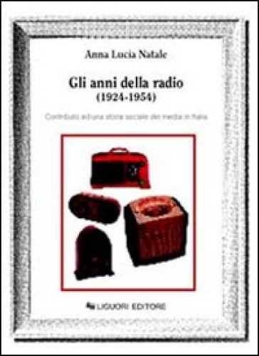Gli anni della radio (1924-1954). Contributo ad una storia sociale dei media in Italia - Anna L. Natale