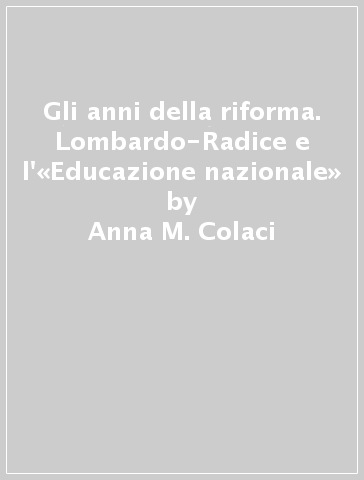 Gli anni della riforma. Lombardo-Radice e l'«Educazione nazionale» - Anna M. Colaci