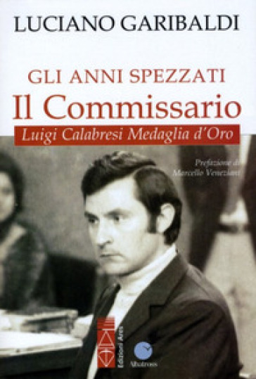 Gli anni spezzati. Il commissario Luigi Calabresi, medaglia d'oro - Luciano Garibaldi