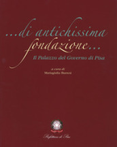 Di antichissima fondazione. Il Palazzo del governo di Pisa. Ediz. illustrata