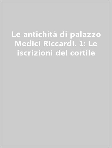 Le antichità di palazzo Medici Riccardi. 1: Le iscrizioni del cortile