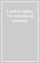 L antico Egitto. Tre millenni di umanità