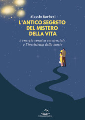 L antico segreto del mistero della vita. L energia cosmica coscienziale e l inesistenza della morte