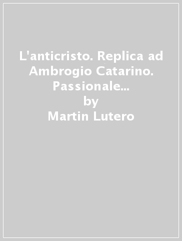 L'anticristo. Replica ad Ambrogio Catarino. Passionale di Cristo e dell'Anticristo (1521) - Martin Lutero