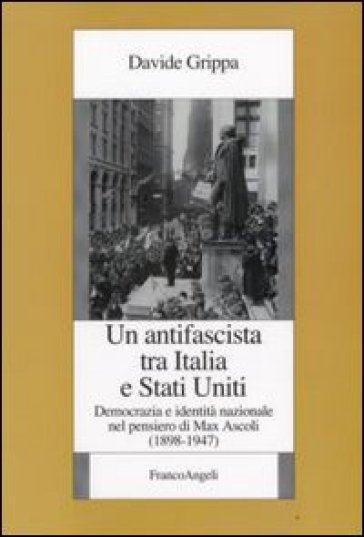 Un antifascista tra Italia e Stati Uniti. Democrazia e identità nazionale nel pensiero di Max Ascoli (1898-1947) - Davide Grippa