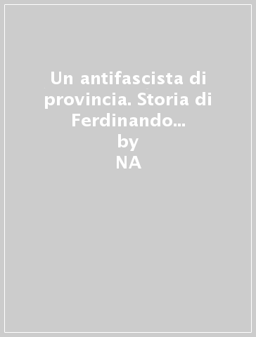 Un antifascista di provincia. Storia di Ferdinando Perencin (1910-1941) - Stefano Ballarin  NA
