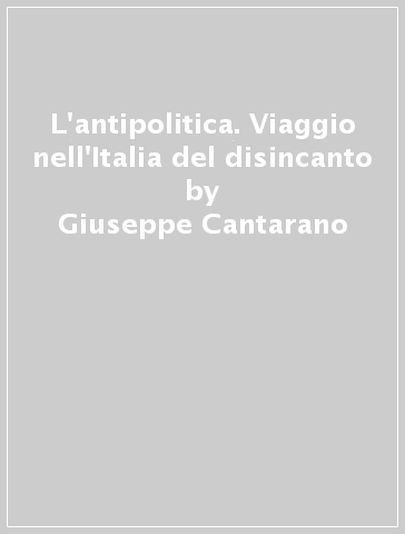 L'antipolitica. Viaggio nell'Italia del disincanto - Giuseppe Cantarano | 