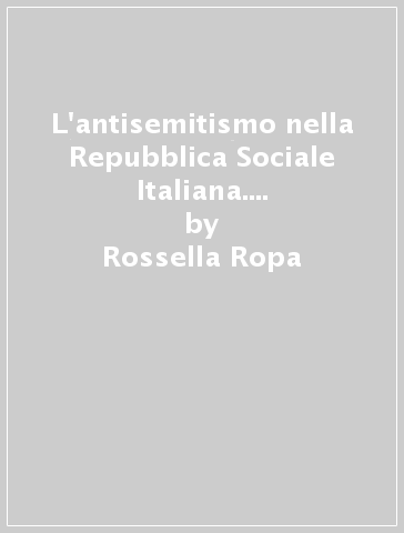 L'antisemitismo nella Repubblica Sociale Italiana. Repertorio delle fonti conservate all'Archivio centrale dello Stato - Rossella Ropa