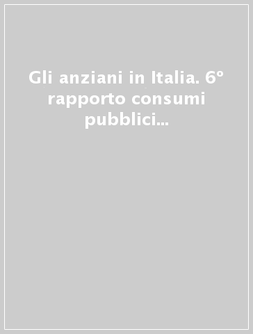 Gli anziani in Italia. 6º rapporto consumi pubblici e privati e condizioni di vita