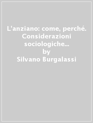 L'anziano: come, perché. Considerazioni sociologiche sulla condizione anziana - Silvano Burgalassi