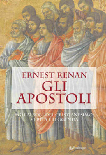 Gli apostoli. Agli albori del cristianesimo: verità e leggenda - Ernest Renan