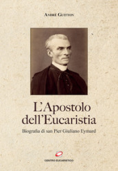L apostolo dell Eucaristia. Biografia di san Pier Giuliano Eymard