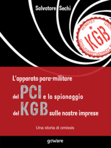 L'apparato para-militare del PCI e lo spionaggio del KGB sulle nostre imprese. Una storia di omissis - Salvatore Sechi