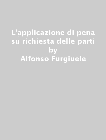 L'applicazione di pena su richiesta delle parti - Alfonso Furgiuele