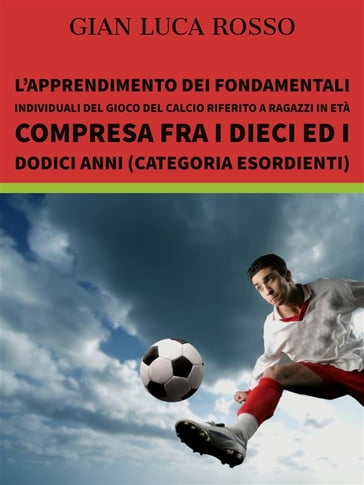 L'apprendimento dei fondamentali individuali del gioco del calcio riferito a ragazzi in età compresa fra i dieci ed i dodici anni (Categoria Esordienti) - Gian Luca Rosso