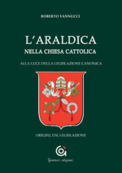 L araldica nella Chiesa cattolica. Alla luce della legislazione canonica. Origini, usi, legislazione