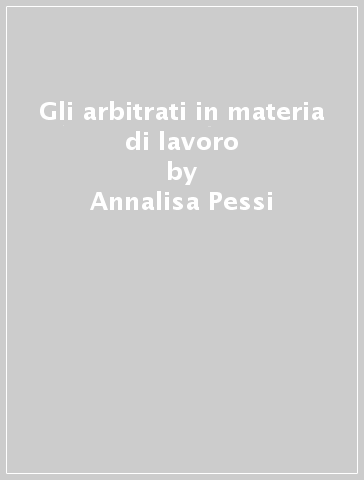 Gli arbitrati in materia di lavoro - Annalisa Pessi